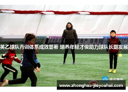 英乙球队青训体系成效显著 培养年轻才俊助力球队长期发展