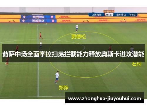 茹萨中场全面掌控扫荡拦截能力释放奥斯卡进攻潜能