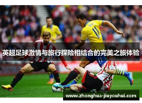 英超足球激情与旅行探险相结合的完美之旅体验