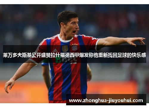 莱万多夫斯基公开盛赞拉什福德西甲爆发称他重新找回足球的快乐感