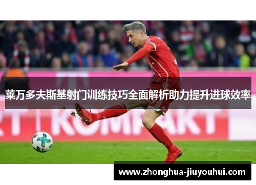 莱万多夫斯基射门训练技巧全面解析助力提升进球效率