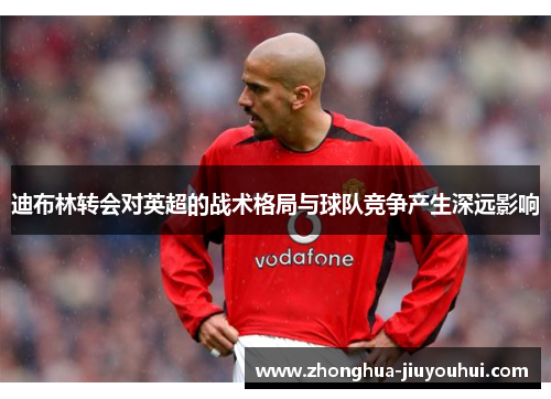 迪布林转会对英超的战术格局与球队竞争产生深远影响