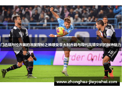 门迭塔与拉齐奥的深度探秘之旅感受意大利古韵与现代风情交织的独特魅力
