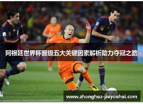阿根廷世界杯晋级五大关键因素解析助力夺冠之路