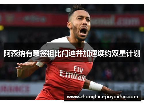 阿森纳有意签祖比门迪并加速续约双星计划