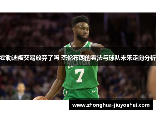 霍勒迪被交易放弃了吗 杰伦布朗的看法与球队未来走向分析 霍勒迪被交易放弃了吗 杰伦布朗的看法与球队未来走向分析
