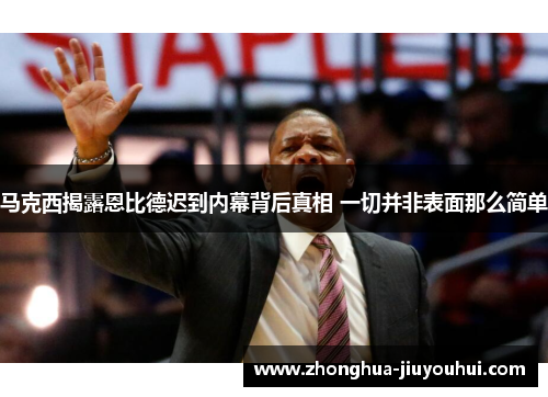 马克西揭露恩比德迟到内幕背后真相 一切并非表面那么简单 马克西揭露恩比德迟到内幕背后真相 一切并非表面那么简单