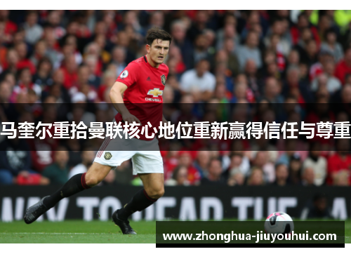 马奎尔重拾曼联核心地位重新赢得信任与尊重 马奎尔重拾曼联核心地位重新赢得信任与尊重