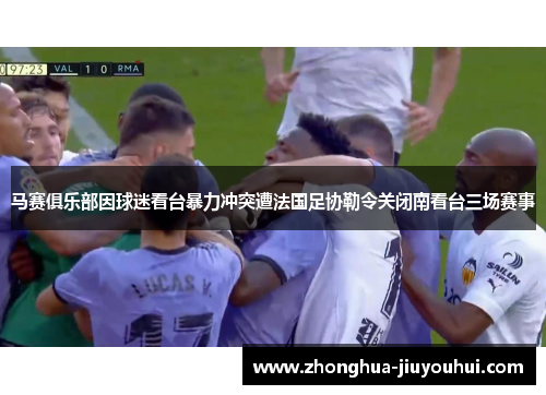 马赛俱乐部因球迷看台暴力冲突遭法国足协勒令关闭南看台三场赛事 马赛俱乐部因球迷看台暴力冲突遭法国足协勒令关闭南看台三场赛事