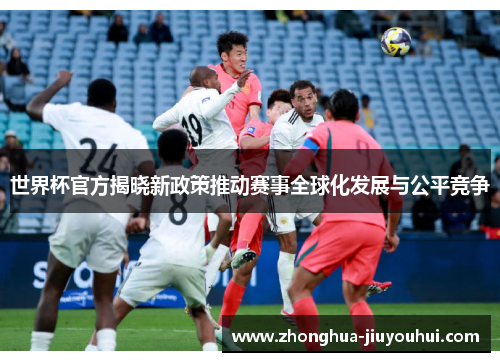世界杯官方揭晓新政策推动赛事全球化发展与公平竞争