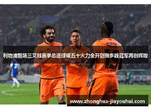 利物浦前场三叉戟赛季总进球破五十火力全开剑指多线冠军再创辉煌 利物浦前场三叉戟赛季总进球破五十火力全开剑指多线冠军再创辉煌