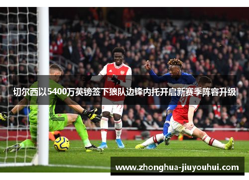 切尔西以5400万英镑签下狼队边锋内托开启新赛季阵容升级 切尔西以5400万英镑签下狼队边锋内托开启新赛季阵容升级