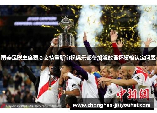 南美足联主席表态支持重新审视俱乐部参加解放者杯资格认定问题 南美足联主席表态支持重新审视俱乐部参加解放者杯资格认定问题