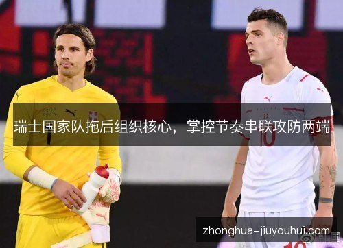 瑞士国家队拖后组织核心,掌控节奏串联攻防两端 瑞士国家队拖后组织核心,掌控节奏串联攻防两端