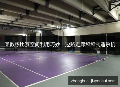 某教练比赛空间利用巧妙，边路走廊频频制造杀机