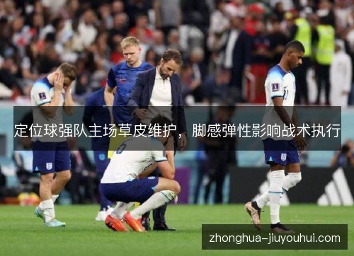 定位球强队主场草皮维护，脚感弹性影响战术执行