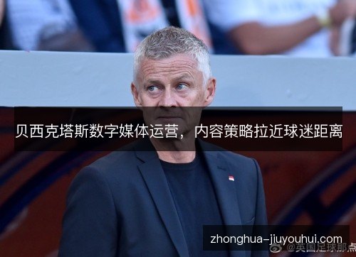 贝西克塔斯数字媒体运营，内容策略拉近球迷距离