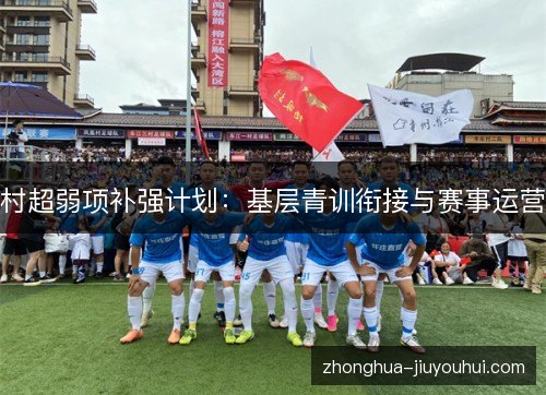 村超弱项补强计划:基层青训衔接与赛事运营 村超弱项补强计划:基层青训衔接与赛事运营